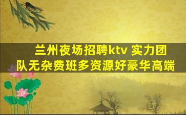 兰州夜场招聘ktv 实力团队无杂费班多资源好豪华高端